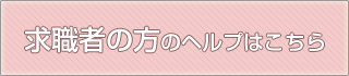 求職者の方のヘルプはこちら